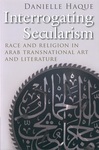 Interrogating Secularism: Race and Religion in Arab Transnational Literature and Art by Danielle Haque