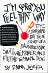 I'm Sorry You Feel that Way: The Astonishing but True Story of a Daughter, Sister, Slut, Wife, Mother, and Friend to Man and Dog by Diana Joseph