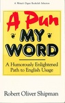 A Pun My Word: A Humorously Enlightened Path to English Usage by Robert Oliver Shipman