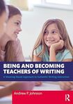 Being and Becoming Teachers of Writing: A Meaning-Based Approach to Authentic Writing Instruction by Andrew P. Johnson