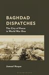 Baghdad Dispatches: The City of Peace in World War One by Jameel Haque